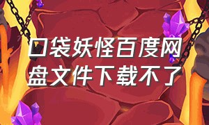 口袋妖怪百度网盘文件下载不了