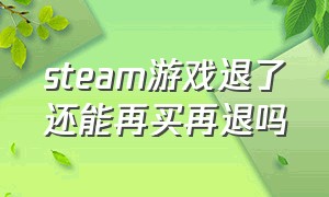 steam游戏退了还能再买再退吗（steam游戏排行榜）