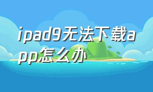 ipad9无法下载app怎么办（ipad第9代下载不了东西怎么办）