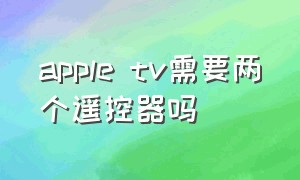 apple tv需要两个遥控器吗（为什么买apple tv没有遥控器）