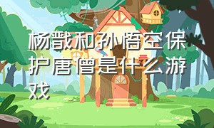 杨戬和孙悟空保护唐僧是什么游戏