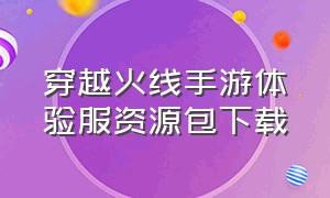 穿越火线手游体验服资源包下载（穿越火线体验服手游下载方法）