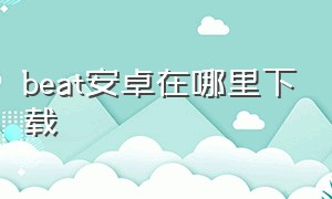 beat安卓在哪里下载（beastbeat手机怎么下载）