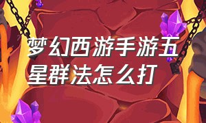 梦幻西游手游五星群法怎么打