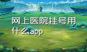 网上医院挂号用什么app