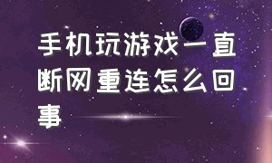 手机玩游戏一直断网重连怎么回事（手机玩游戏时容易断网是什么原因）