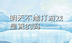 明天不能打游戏是真的吗（正常时间也不能打游戏了吗）