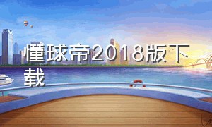 懂球帝2018版下载（懂球帝2019年版本下载）