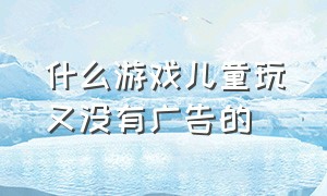 什么游戏儿童玩又没有广告的