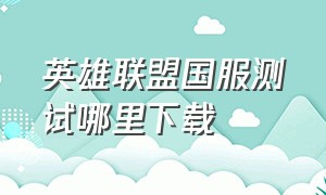 英雄联盟国服测试哪里下载（英雄联盟国服测试服在官网哪里）