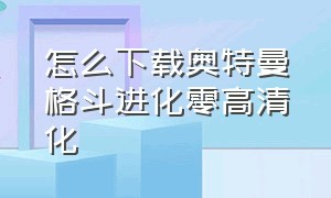 怎么下载奥特曼格斗进化零高清化（奥特曼格斗进化零中文版下载）