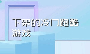 下架的冷门跑酷游戏（早年下架的跑酷游戏）