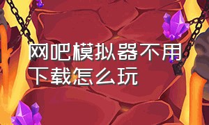 网吧模拟器不用下载怎么玩