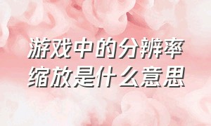 游戏中的分辨率缩放是什么意思