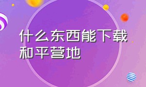 什么东西能下载和平营地（不用下载怎么免费获得和平营地）