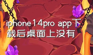 iphone14pro app下载后桌面上没有（苹果14下载软件桌面没有）