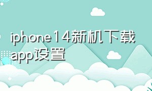 iphone14新机下载app设置（iphone14下载app需要按两下电源键）
