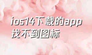 ios14下载的app找不到图标（ios14下载的app桌面找不到）