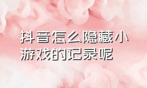 抖音怎么隐藏小游戏的记录呢（怎么隐藏抖音消费等级）