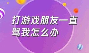 打游戏朋友一直骂我怎么办