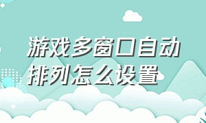 游戏多窗口自动排列怎么设置（游戏窗口顺序乱了怎么调回去）