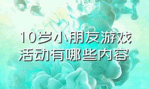 10岁小朋友游戏活动有哪些内容（儿童活动游戏10到12岁）