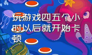 玩游戏四五个小时以后就开始卡顿（玩游戏四五个小时以后就开始卡顿了）