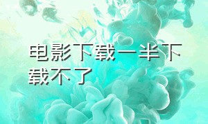 电影下载一半下载不了（电影下载到一半就不动了怎么办）