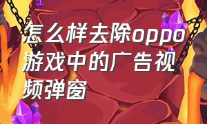 怎么样去除oppo游戏中的广告视频弹窗（oppo手机上如何把游戏的广告关闭）