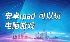 安卓ipad 可以玩电脑游戏（安卓平板用什么软件玩电脑游戏）