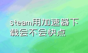 steam用加速器下载会不会快点