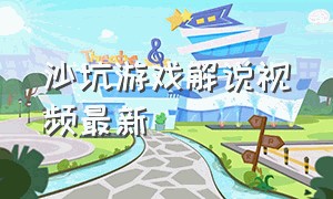 沙坑游戏解说视频最新（沙坑游戏解说视频最新一期）