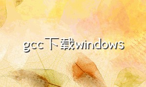 gcc下载windows（GCC下载安卓）
