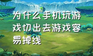 为什么手机玩游戏切出去游戏容易掉线（手机玩游戏老是切出去怎么办）