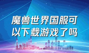 魔兽世界国服可以下载游戏了吗