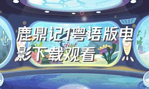 鹿鼎记1粤语版电影下载观看（鹿鼎记粤语 mp4）