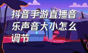 抖音手游直播音乐声音大小怎么调节（抖音手游直播怎么把环境声音关了）