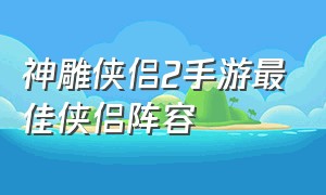 神雕侠侣2手游最佳侠侣阵容