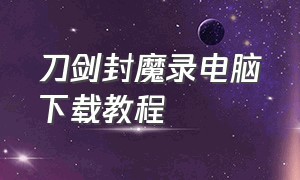 刀剑封魔录电脑下载教程（刀剑封魔录电脑下载教程手机版）