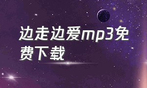 边走边爱mp3免费下载（边走边爱原唱完整版女声）