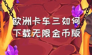 欧洲卡车三如何下载无限金币版