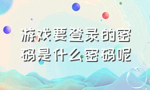 游戏要登录的密码是什么密码呢（登录游戏需要输入的密码是什么）