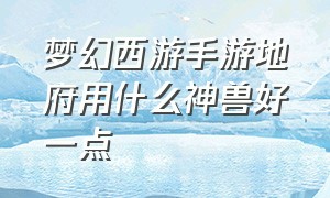 梦幻西游手游地府用什么神兽好一点（梦幻西游手游地府用什么神兽好一点呢）