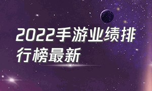 2022手游业绩排行榜最新（2022手游业绩排行榜最新公布）