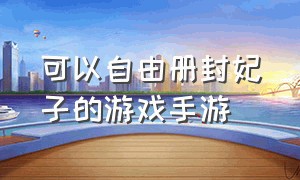 可以自由册封妃子的游戏手游（可以自己选皇帝的一款后宫游戏）