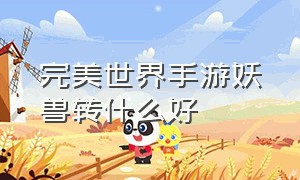 完美世界手游妖兽转什么好（完美世界手游妖兽精灵推荐）