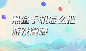 黑鲨手机怎么把游戏隐藏