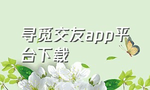 寻觅交友app平台下载