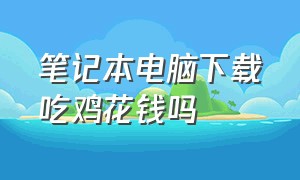 笔记本电脑下载吃鸡花钱吗