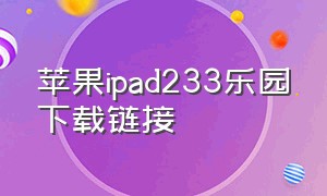 苹果ipad233乐园下载链接（在苹果ipad上怎么下载233乐园）
